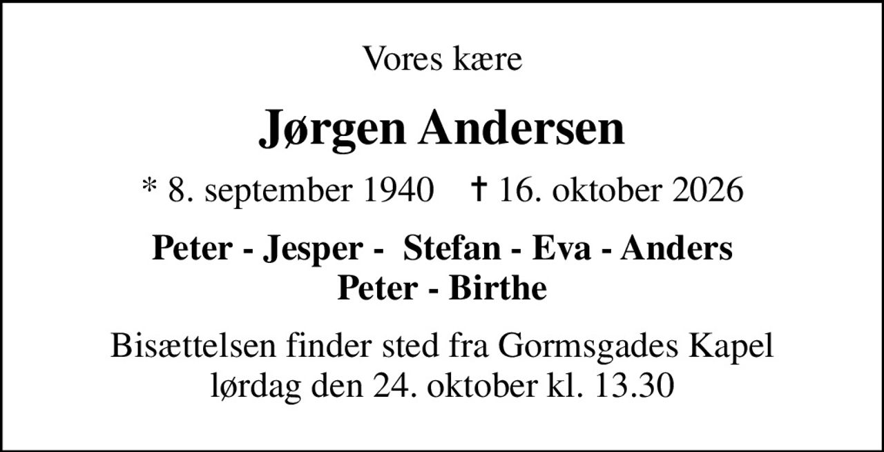 Vores kære
Jørgen Andersen
* 8. september 1940    ✝ 16. oktober 2026
Peter - Jesper -  Stefan - Eva - Anders Peter - Birthe
Bisættelsen finder sted fra Gormsgades Kapel  lørdag den 24. oktober kl. 13.30