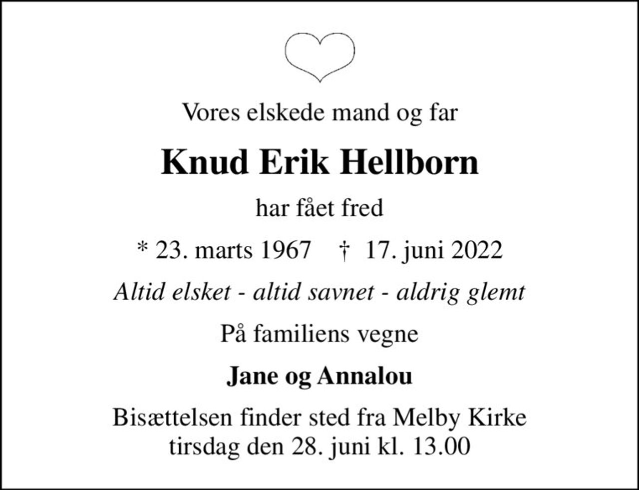 Vores elskede mand og far
Knud Erik Hellborn
har fået fred
* 23. marts 1967    ✝ 17. juni 2022
Altid elsket - altid savnet - aldrig glemt
På familiens vegne
Jane og Annalou
Bisættelsen finder sted fra Melby Kirke  tirsdag den 28. juni kl. 13.00