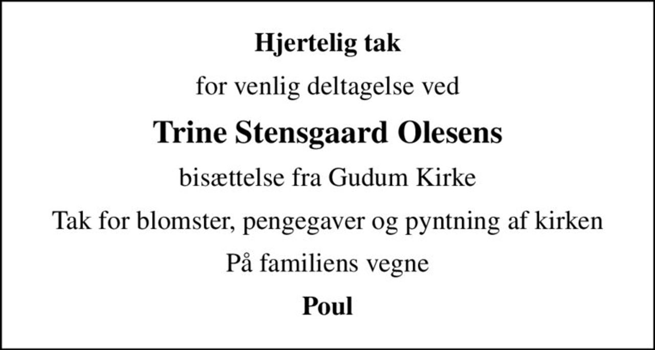 Hjertelig tak
for venlig deltagelse ved
Trine Stensgaard Olesens
bisættelse fra Gudum Kirke
Tak for blomster, pengegaver og pyntning af kirken
På familiens vegne
Poul