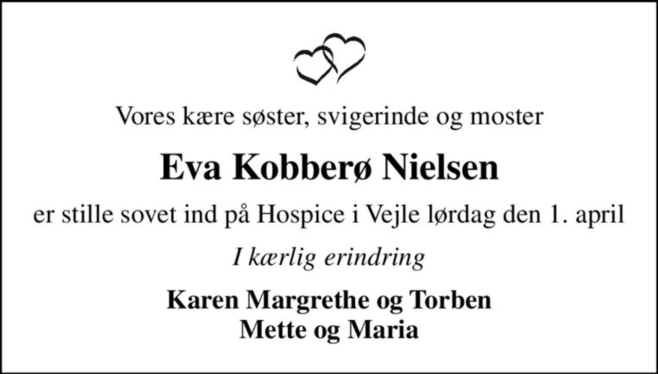 Vores kære søster, svigerinde og moster
Eva Kobberø Nielsen
er stille sovet ind på Hospice i Vejle lørdag den 1. april
I kærlig erindring
Karen Margrethe og Torben Mette og Maria