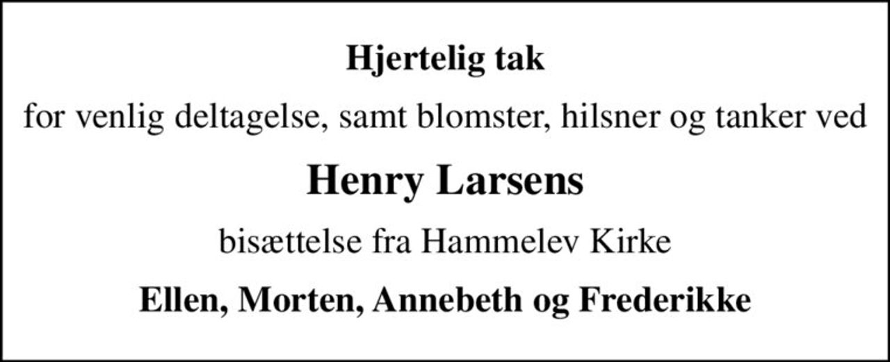 Hjertelig tak
for venlig deltagelse, samt blomster, hilsner og tanker ved
Henry Larsens
bisættelse fra Hammelev Kirke
Ellen, Morten, Annebeth og Frederikke