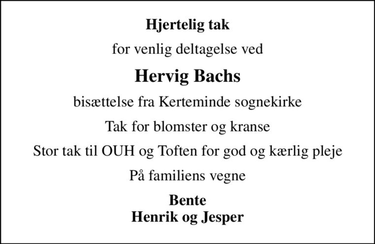 Hjertelig tak
for venlig deltagelse ved
Hervig Bachs
bisættelse fra Kerteminde sognekirke
Tak for blomster og kranse
Stor tak til OUH og Toften for god og kærlig pleje
På familiens vegne
Bente Henrik og Jesper