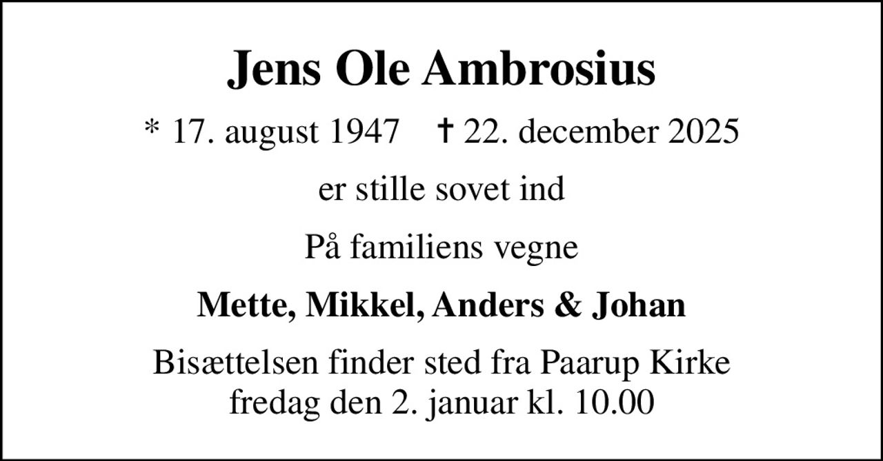 Jens Ole Ambrosius
* 17. august 1947    ✝ 22. december 2025
er stille sovet ind
På familiens vegne
Mette, Mikkel, Anders & Johan
Bisættelsen finder sted fra Paarup Kirke  fredag den 2. januar kl. 10.00