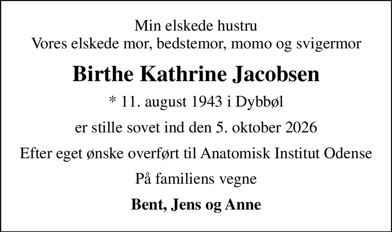 Min elskede hustru Vores elskede mor, bedstemor, momo og svigermor
Birthe Kathrine Jacobsen
* 11. august 1943 i Dybbøl
er stille sovet ind den 5. oktober 2026
Efter eget ønske overført til Anatomisk Institut Odense
På familiens vegne
Bent, Jens og Anne