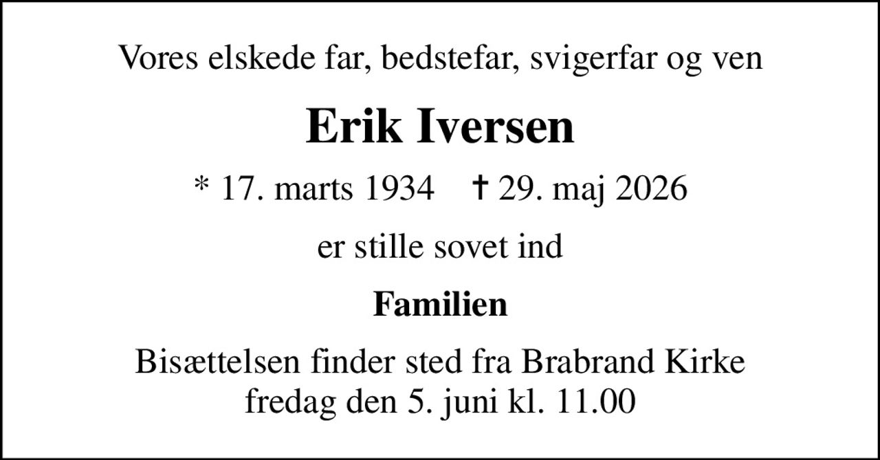 Vores elskede far, bedstefar, svigerfar og ven
Erik Iversen
* 17. marts 1934    ✝ 29. maj 2026
er stille sovet ind
Familien
Bisættelsen finder sted fra Brabrand Kirke  fredag den 5. juni kl. 11.00