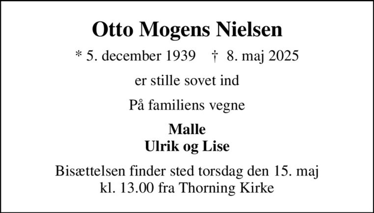 Otto Mogens Nielsen
* 5. december 1939    ✝ 8. maj 2025
er stille sovet ind
På familiens vegne
Malle Ulrik og Lise
Bisættelsen finder sted torsdag den 15. maj kl. 13.00 fra Thorning Kirke