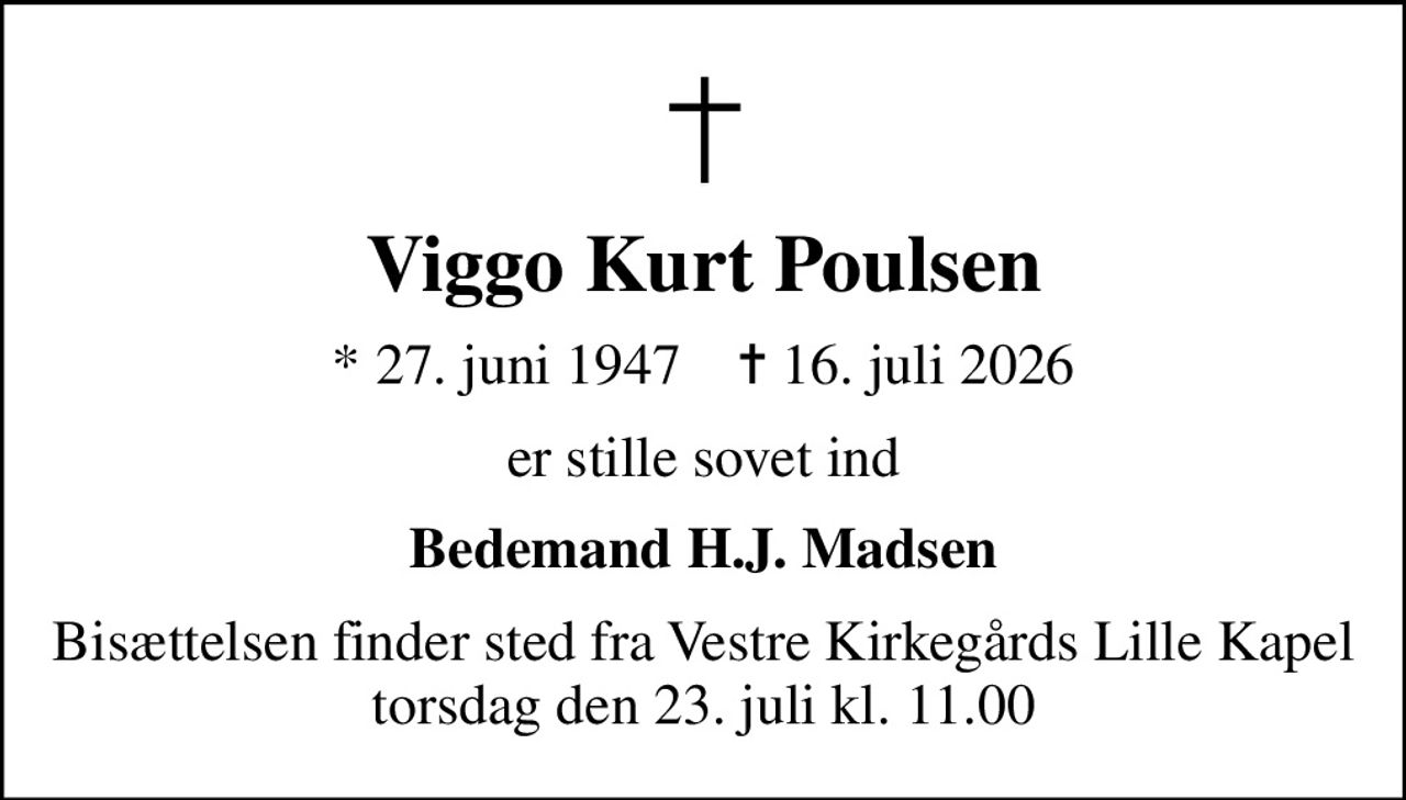 Viggo Kurt Poulsen
* 27. juni 1947    ✝ 16. juli 2026
er stille sovet ind
Bedemand H.J. Madsen
Bisættelsen finder sted fra Vestre Kirkegårds Lille Kapel  torsdag den 23. juli kl. 11.00