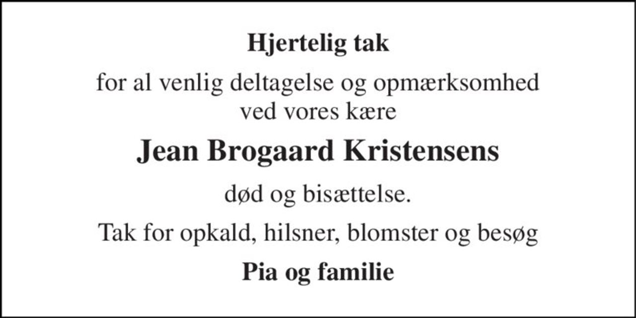 Hjertelig tak 
for al venlig deltagelse og opmærksomhed ved vores kære 
Jean Brogaard Kristensens 
død og bisættelse. 
Tak for opkald, hilsner, blomster og besøg 
Pia og familie