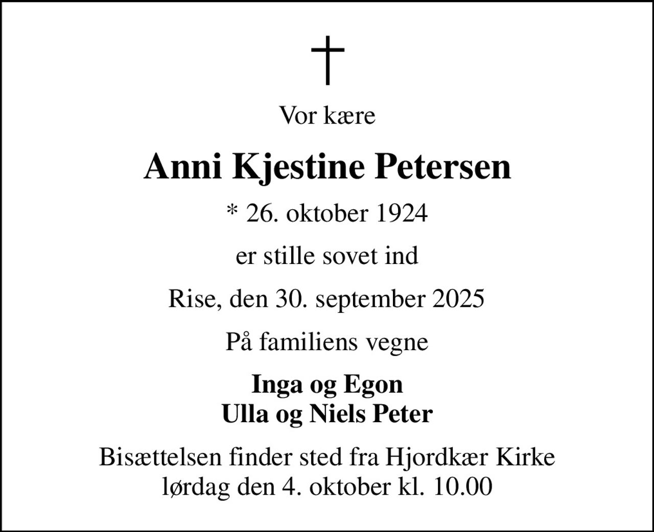 Vor kære
Anni Kjestine Petersen
* 26. oktober 1924
er stille sovet ind
Rise, den 30. september 2025
På familiens vegne
Inga og Egon Ulla og Niels Peter
Bisættelsen finder sted fra Hjordkær Kirke  lørdag den 4. oktober kl. 10.00