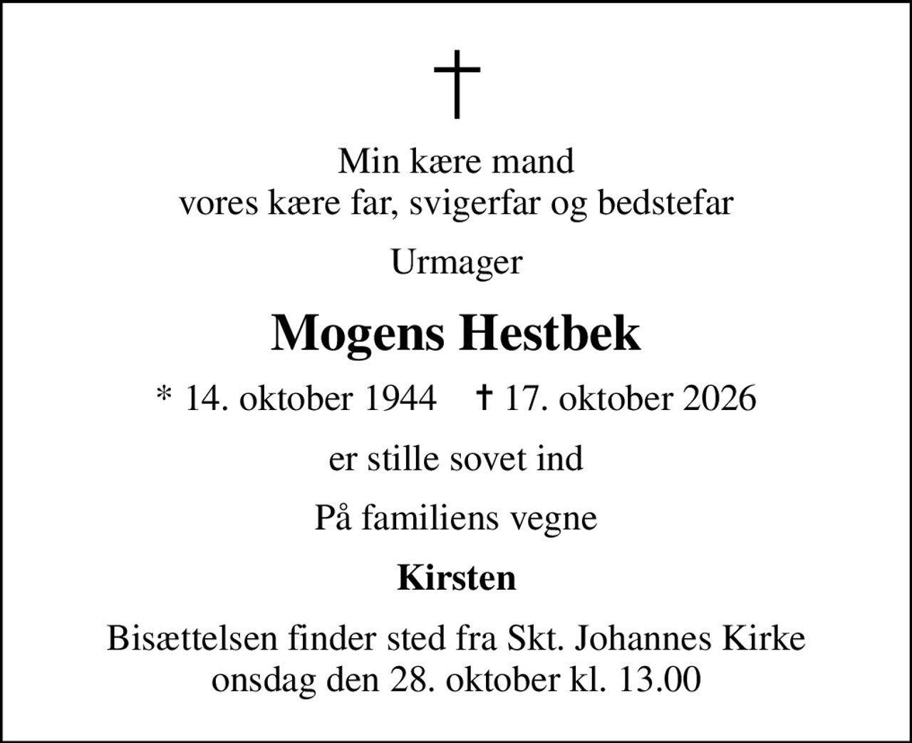 Min kære mand vores kære far, svigerfar og bedstefar
Urmager
Mogens Hestbek
* 14. oktober 1944    ✝ 17. oktober 2026
er stille sovet ind
På familiens vegne
Kirsten
Bisættelsen finder sted fra Skt. Johannes Kirke  onsdag den 28. oktober kl. 13.00
