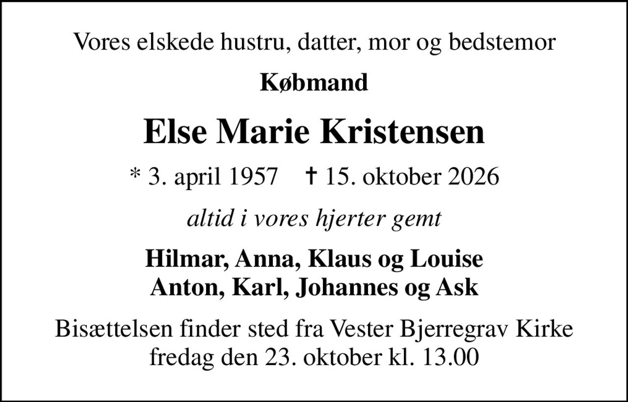 Vores elskede hustru, datter, mor og bedstemor
Købmand
Else Marie Kristensen
* 3. april 1957    ✝ 15. oktober 2026
altid i vores hjerter gemt
Hilmar, Anna, Klaus og Louise Anton, Karl, Johannes og Ask
Bisættelsen finder sted fra Vester Bjerregrav Kirke  fredag den 23. oktober kl. 13.00