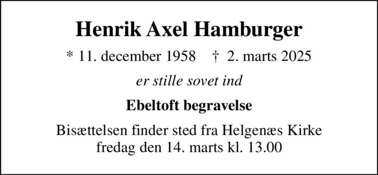 Henrik Axel Hamburger
* 11. december 1958    ✝ 2. marts 2025
er stille sovet ind
Ebeltoft begravelse
Bisættelsen finder sted fra Helgenæs Kirke  fredag den 14. marts kl. 13.00