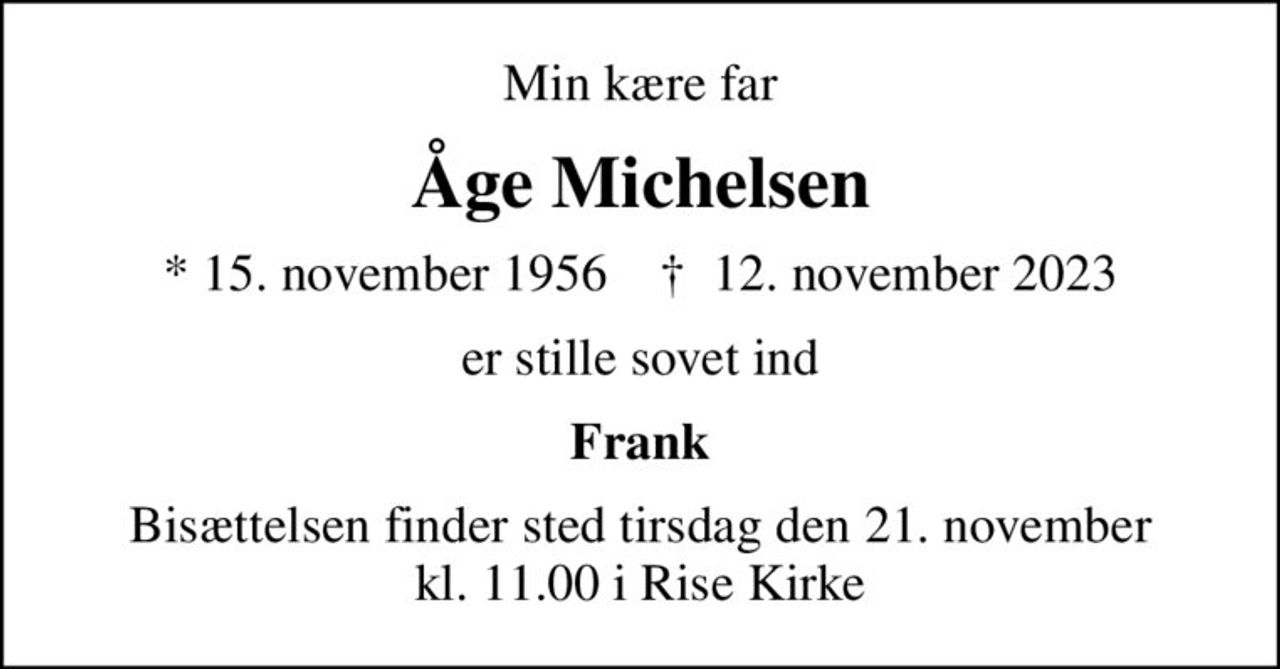 Min kære far
Åge Michelsen
* 15. november 1956    ✝ 12. november 2023
er stille sovet ind
Frank
Bisættelsen finder sted tirsdag den 21. november kl. 11.00 i Rise Kirke