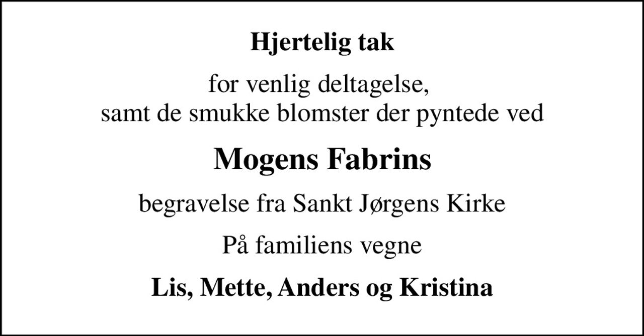 Hjertelig tak
for venlig deltagelse,  samt de smukke blomster der pyntede ved
Mogens Fabrins
begravelse fra Sankt Jørgens Kirke
På familiens vegne
Lis, Mette, Anders og Kristina