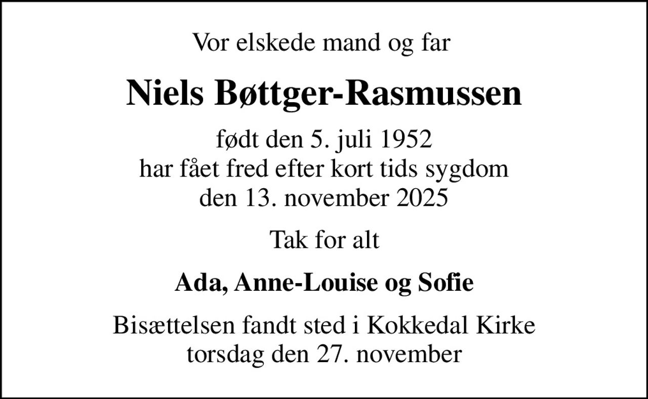 Vor elskede mand og far 
Niels Bøttger-Rasmussen
født den 5. juli 1952 har fået fred efter kort tids sygdom den 13. november 2025
Tak for alt
Ada, Anne-Louise og Sofie
Bisættelsen fandt sted i Kokkedal Kirke torsdag den 27. november