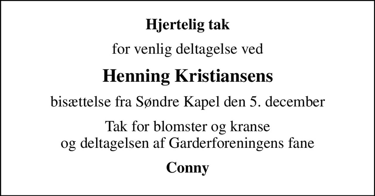 Hjertelig tak
for venlig deltagelse ved
Henning Kristiansens
bisættelse fra Søndre Kapel den 5. december
Tak for blomster og kranse og deltagelsen af Garderforeningens fane
Conny