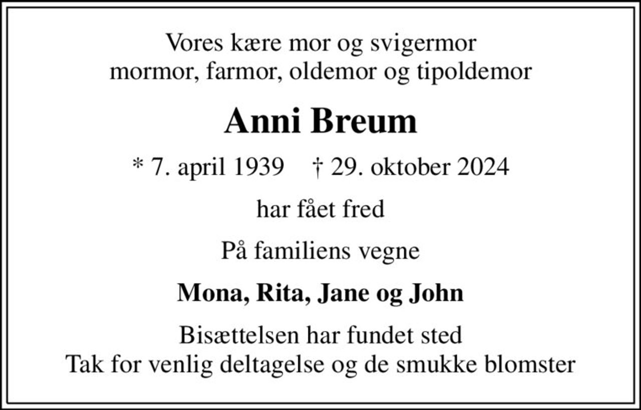Vores kære mor og svigermor mormor, farmor, oldemor og tipoldemor
Anni Breum
* 7. april 1939    ✝ 29. oktober 2024
har fået fred
På familiens vegne
Mona, Rita, Jane og John
Bisættelsen har fundet sted Tak for venlig deltagelse og de smukke blomster
