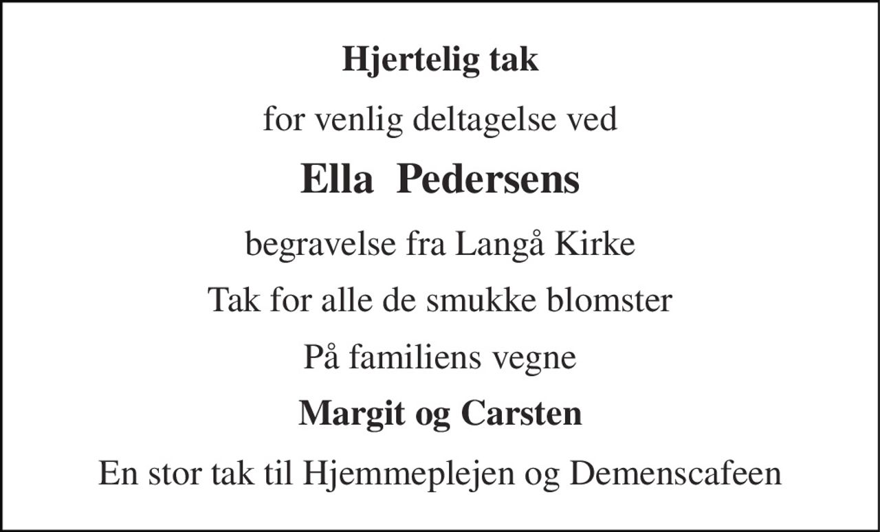Hjertelig tak 
for venlig deltagelse ved 
Ella  Pedersens 
begravelse fra Langå Kirke 
Tak for alle de smukke blomster 
På familiens vegne 
Margit og Carsten 
En stor tak til Hjemmeplejen og Demenscafeen