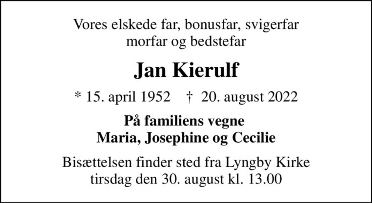 Vores elskede far, bonusfar, svigerfar morfar og bedstefar
Jan Kierulf
* 15. april 1952    ✝ 20. august 2022
På familiens vegne  Maria, Josephine og Cecilie
Bisættelsen finder sted fra Lyngby Kirke  tirsdag den 30. august kl. 13.00