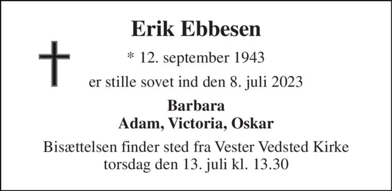 Erik Ebbesen 
*​ 12. september 1943 
er stille sovet ind den 8. juli 2023 
Barbara Adam, Victoria, Oskar 
Bisættelsen​ finder sted fra Vester Vedsted Kirke​ torsdag den 13. juli​ kl. 13.30