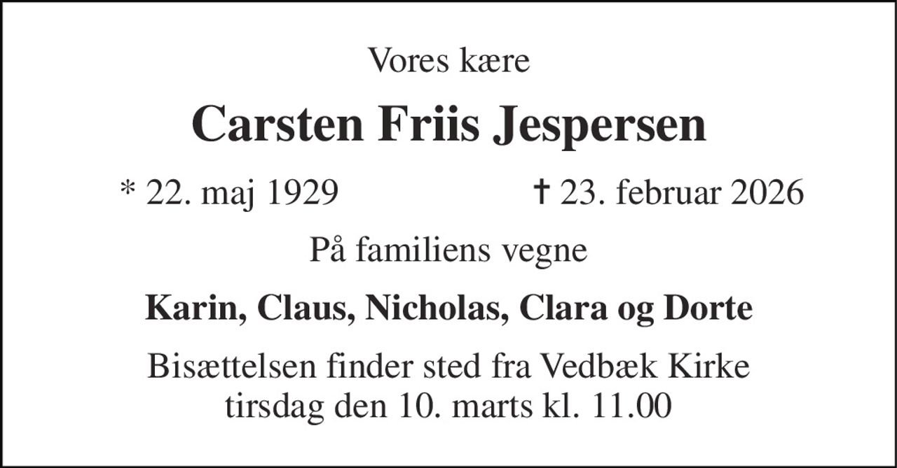Vores kære 
Carsten Friis Jespersen 
★ 22. maj 1929 
✝ 23. februar 2026 
På familiens vegne 
Karin, Claus, Nicholas, Clara og Dorte 
Bisættelsen finder sted fra Vedbæk Kirke tirsdag den 10. marts kl. 11.00