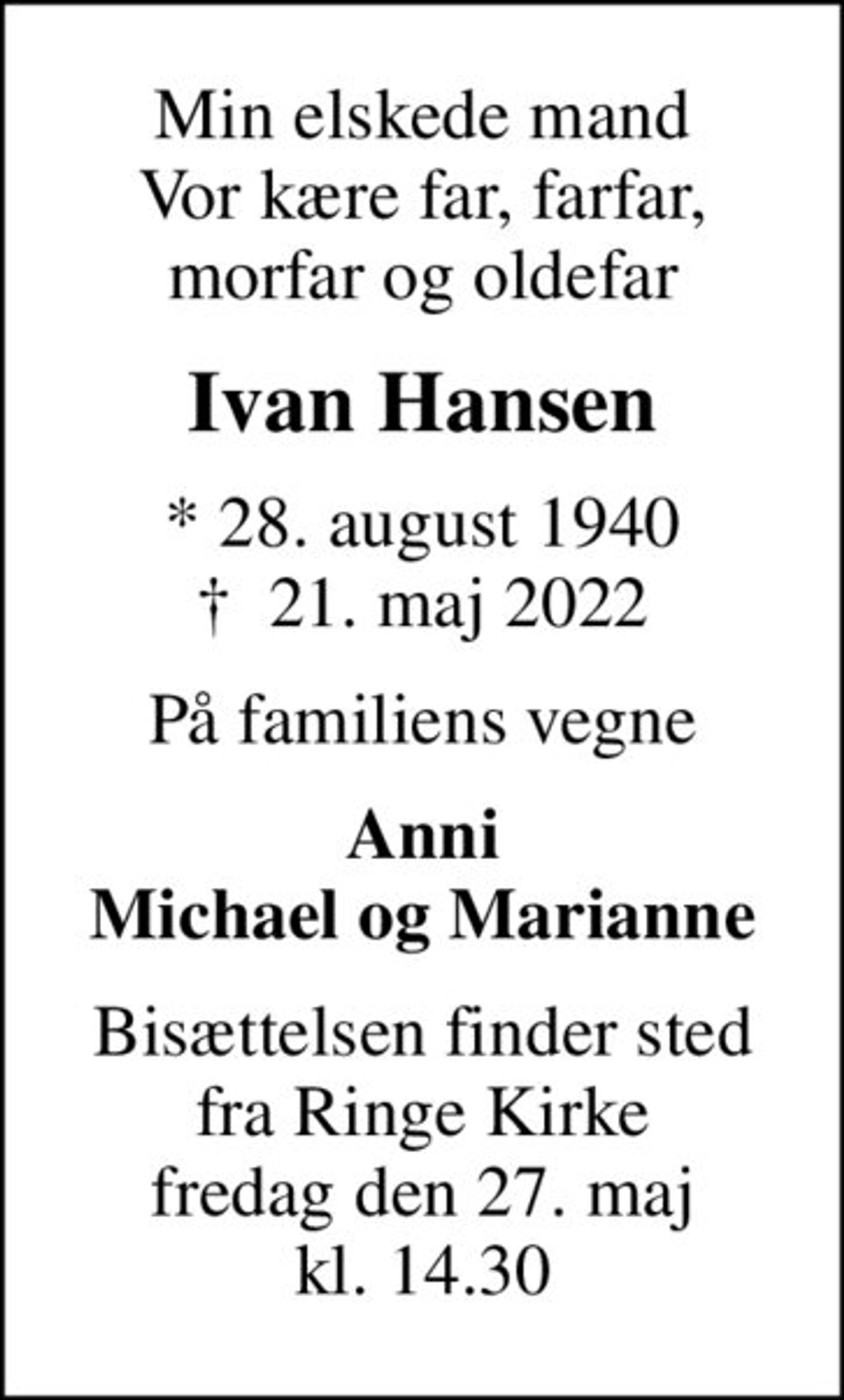 Min elskede mand Vor kære far, farfar, morfar og oldefar
Ivan Hansen
* 28. august 1940
						✝ 21. maj 2022
På familiens vegne
Anni Michael og Marianne
Bisættelsen finder sted fra Ringe Kirke fredag den 27. maj kl. 14.30