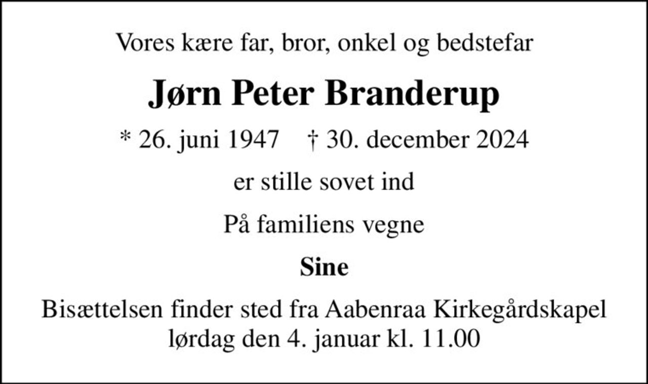 Vores kære far, bror, onkel og bedstefar
Jørn Peter Branderup
* 26. juni 1947    ✝ 30. december 2024
er stille sovet ind
På familiens vegne
Sine
Bisættelsen finder sted fra Aabenraa Kirkegårdskapel  lørdag den 4. januar kl. 11.00