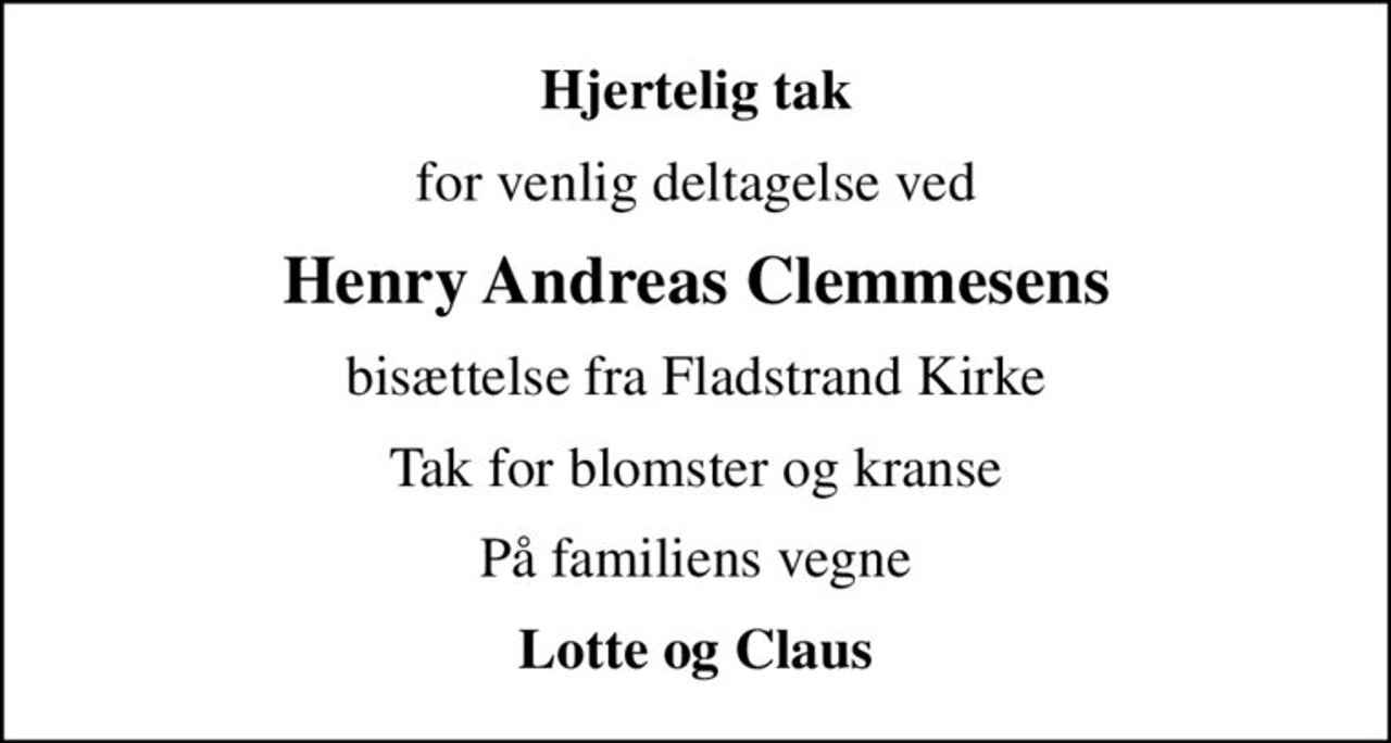 Hjertelig tak
for venlig deltagelse ved
Henry Andreas Clemmesens
bisættelse fra Fladstrand Kirke
Tak for blomster og kranse
På familiens vegne
Lotte og Claus