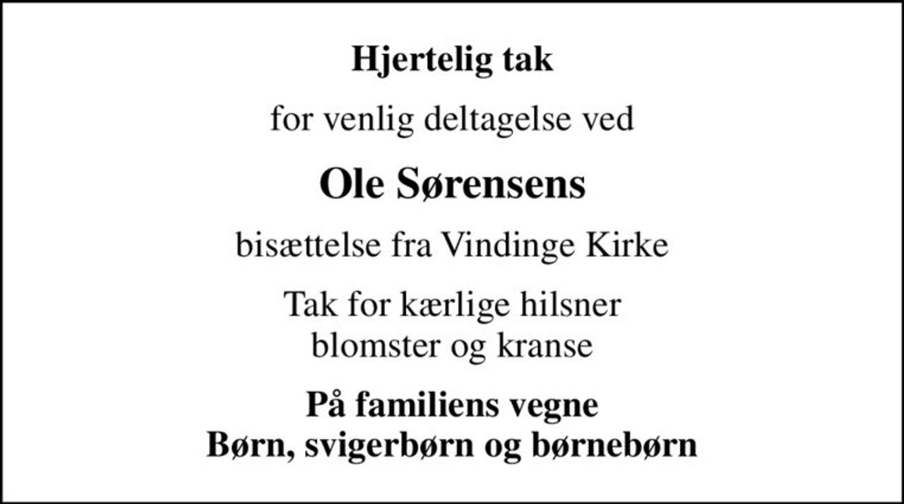 Hjertelig tak
for venlig deltagelse ved
Ole Sørensens
bisættelse fra Vindinge Kirke
Tak for kærlige hilsner blomster og kranse
På familiens vegne Børn, svigerbørn og børnebørn