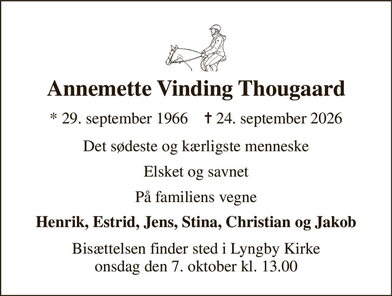 Annemette Vinding Thougaard 
*​ 29. september 1966​    ✝​ 24. september 2026 
Det sødeste og kærligste menneske 
Elsket og savnet 
På familiens vegne 
Henrik, Estrid, Jens, Stina, Christian og Jakob 
Bisættelsen​ finder sted i Lyngby Kirke​ onsdag den 7. oktober​ kl. 13.00