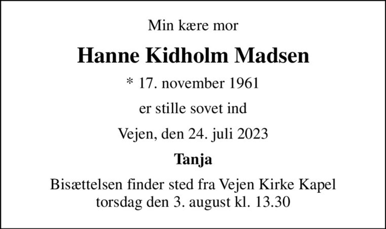 Min kære mor
Hanne Kidholm Madsen
* 17. november 1961
er stille sovet ind
Vejen, den 24. juli 2023
Tanja
Bisættelsen har fundet sted