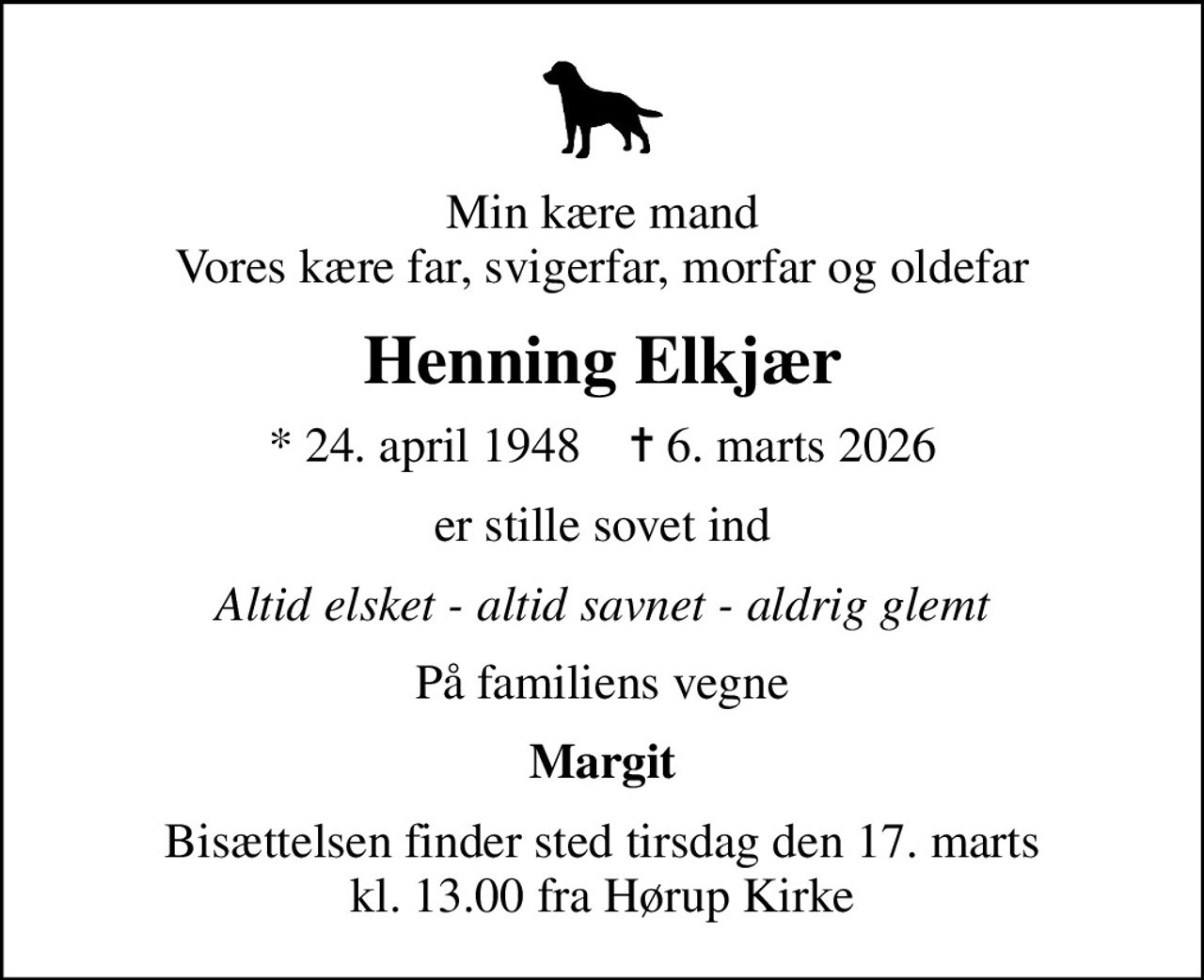 Min kære mand Vores kære far, svigerfar, morfar og oldefar
Henning Elkjær
* 24. april 1948    ✝ 6. marts 2026
er stille sovet ind
Altid elsket - altid savnet - aldrig glemt
På familiens vegne
Margit
Bisættelsen finder sted tirsdag den 17. marts kl. 13.00 fra Hørup Kirke