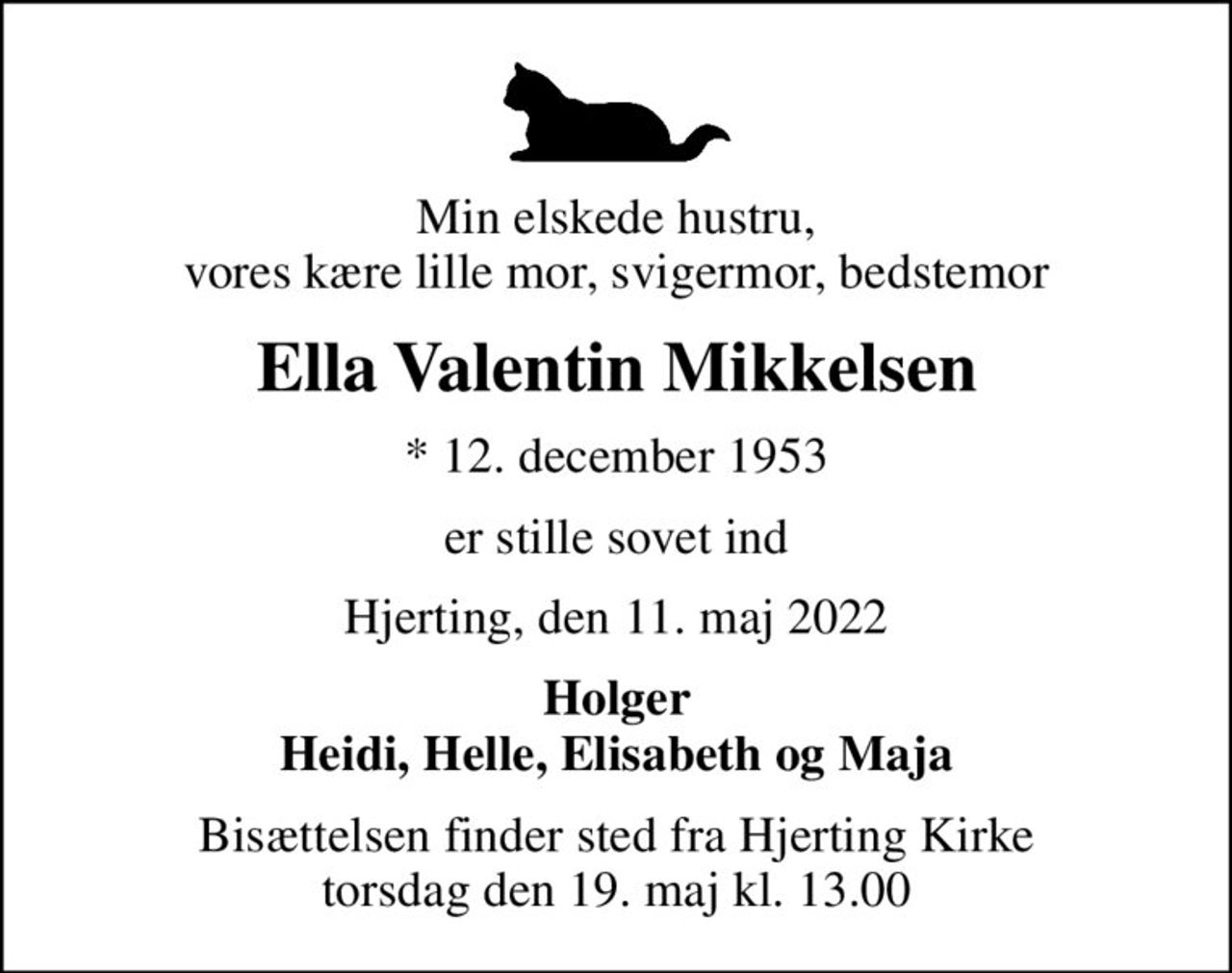 Min elskede hustru, vores kære lille mor, svigermor, bedstemor
Ella Valentin Mikkelsen
* 12. december 1953
er stille sovet ind
Hjerting, den 11. maj 2022
Holger Heidi, Helle, Elisabeth og Maja
Bisættelsen finder sted fra Hjerting Kirke  torsdag den 19. maj kl. 13.00