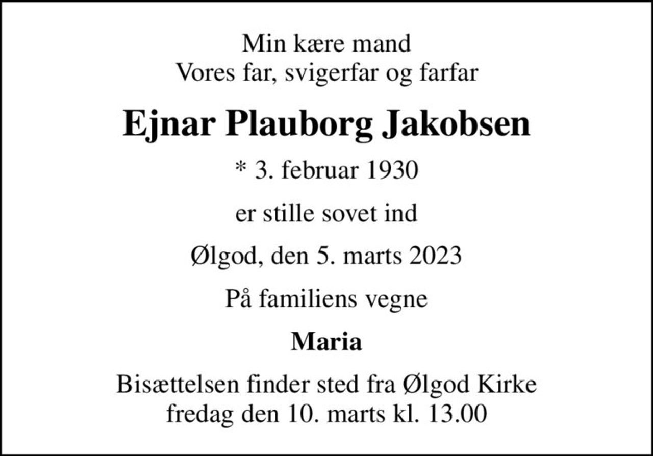 Min kære mand Vores far, svigerfar og farfar
Ejnar Plauborg Jakobsen
* 3. februar 1930
er stille sovet ind
Ølgod, den 5. marts 2023
På familiens vegne
Maria
Bisættelsen finder sted fra Ølgod Kirke  fredag den 10. marts kl. 13.00