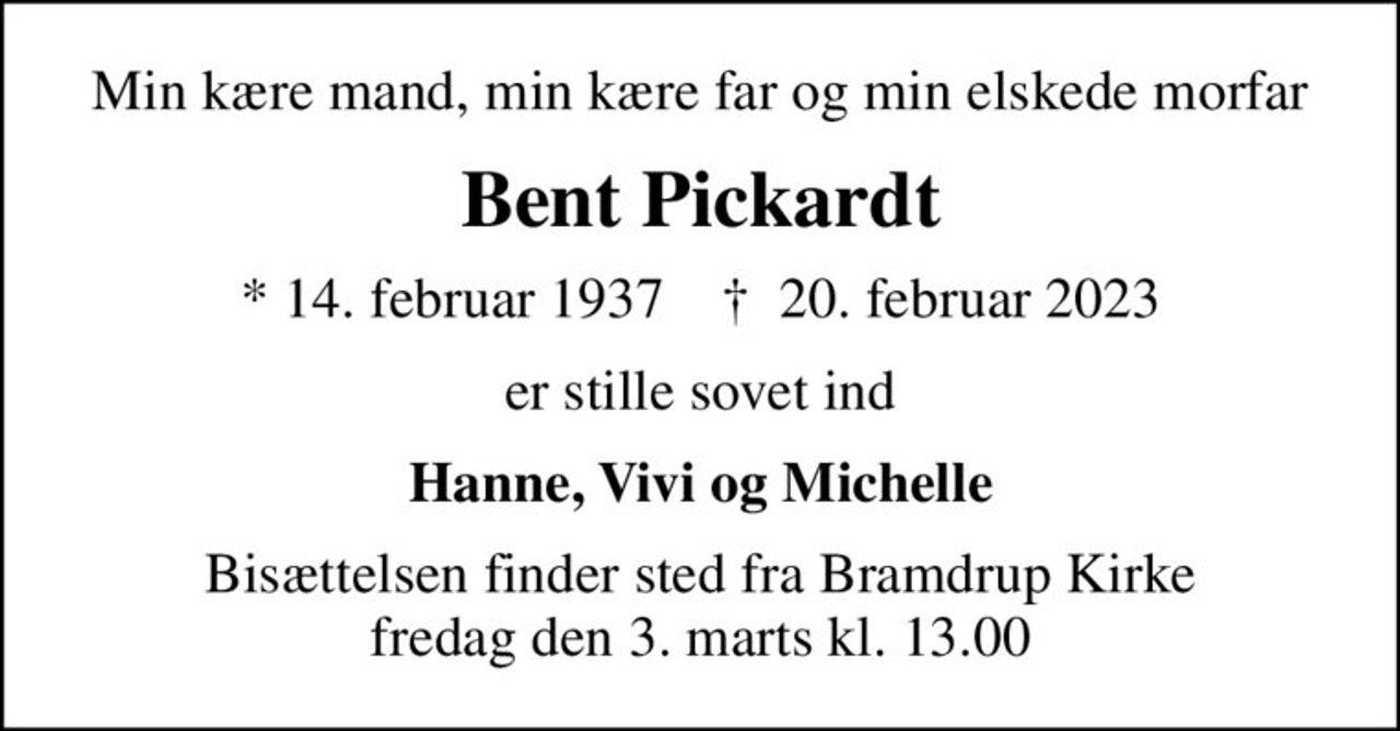 Min kære mand, min kære far og min elskede morfar
Bent Pickardt
* 14. februar 1937    ✝ 20. februar 2023
er stille sovet ind
Hanne, Vivi og Michelle
Bisættelsen finder sted fra Bramdrup Kirke  fredag den 3. marts kl. 13.00