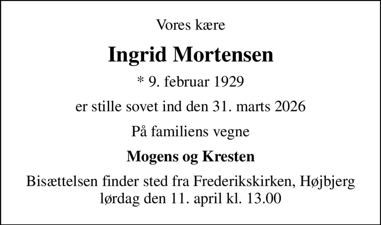 Vores kære
Ingrid Mortensen
* 9. februar 1929
er stille sovet ind den 31. marts 2026
På familiens vegne
Mogens og Kresten
Bisættelsen finder sted fra Frederikskirken, Højbjerg  lørdag den 11. april kl. 13.00