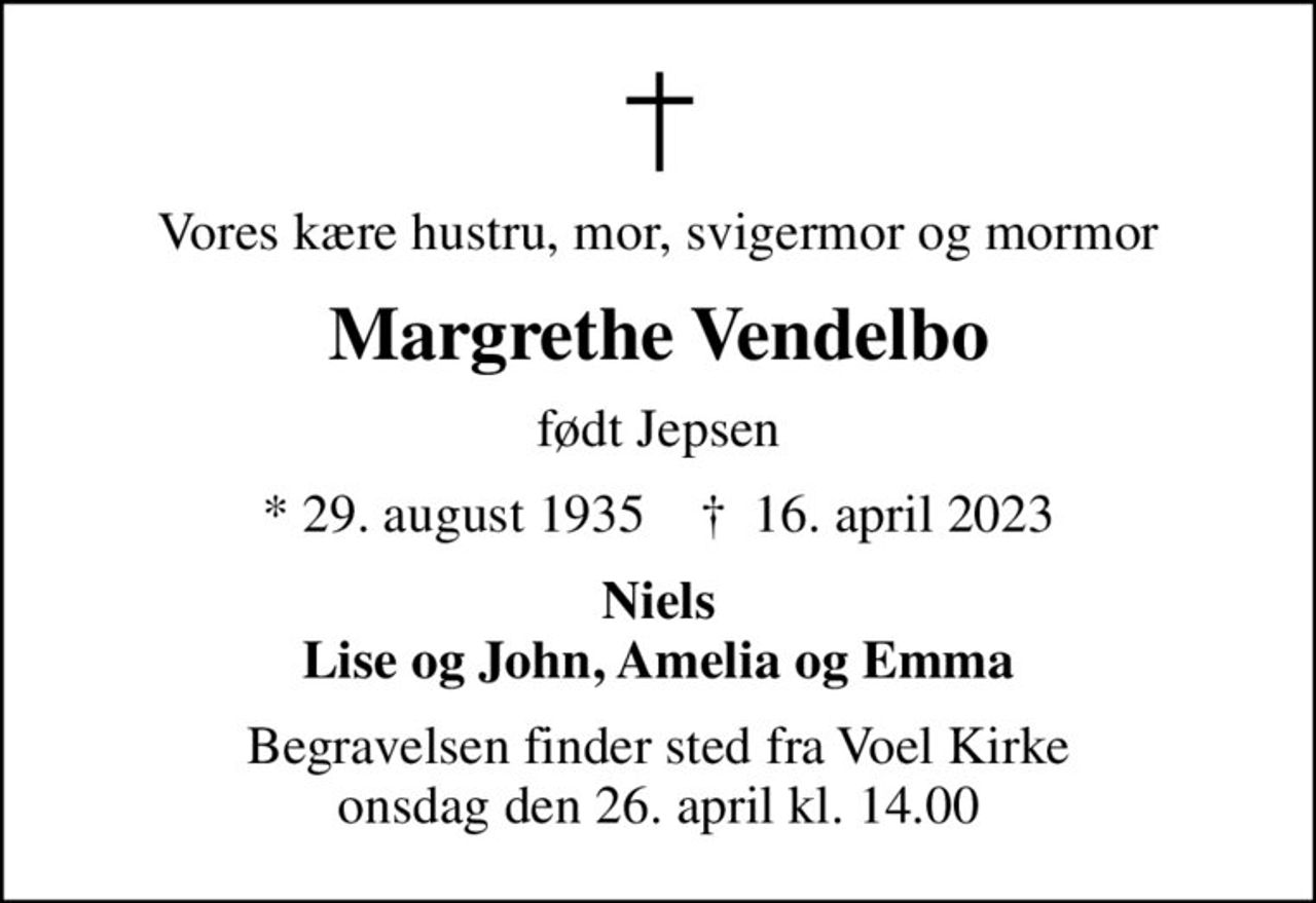 Vores kære hustru, mor, svigermor og mormor
Margrethe Vendelbo
født Jepsen
* 29. august 1935    ✝ 16. april 2023
Niels Lise og John, Amelia og Emma
Begravelsen finder sted fra Voel Kirke  onsdag den 26. april kl. 14.00