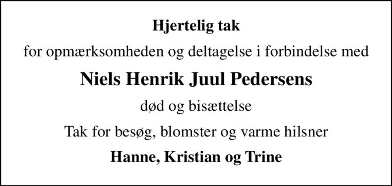 Hjertelig tak
for opmærksomheden og deltagelse i forbindelse med
Niels Henrik Juul Pedersens
død og bisættelse
Tak for besøg, blomster og varme hilsner
Hanne, Kristian og Trine