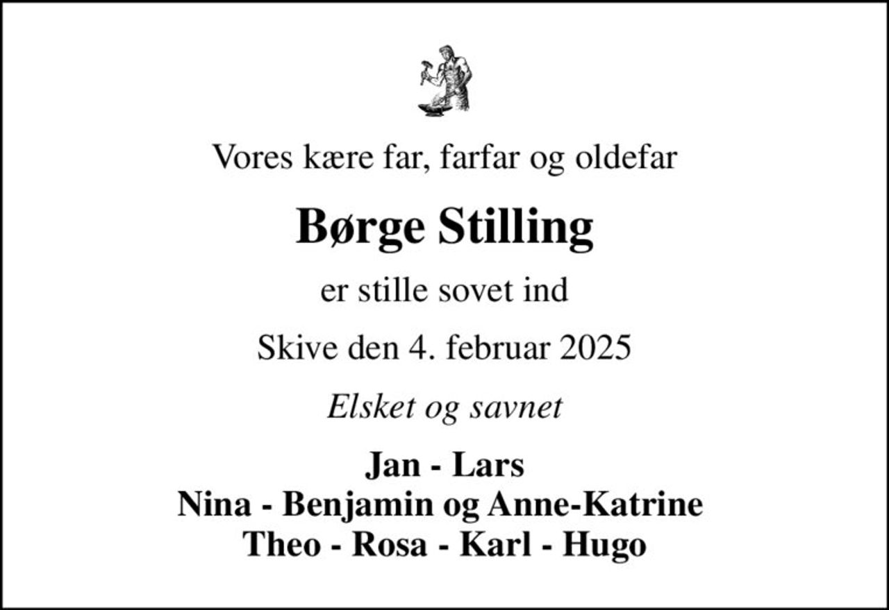 Vores kære far, farfar og oldefar
Børge Stilling
er stille sovet ind
Skive den 4. februar 2025
Elsket og savnet
Jan - Lars Nina - Benjamin og Anne-Katrine  Theo - Rosa - Karl - Hugo