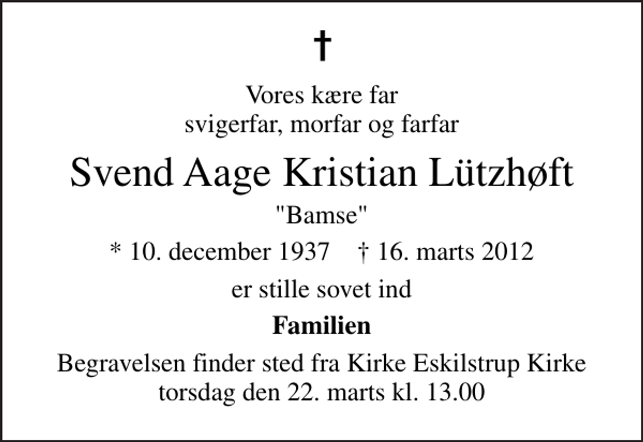 <p>Vores kære far svigerfar, morfar og farfar<br />Svend Aage Kristian Lützhøft<br />"Bamse"<br />* 10. december 1937 ✝ 16. marts 2012<br />er stille sovet ind<br />Familien<br />Begravelsen finder sted fra Kirke Eskilstrup Kirke torsdag den 22. marts kl. 13.00</p>