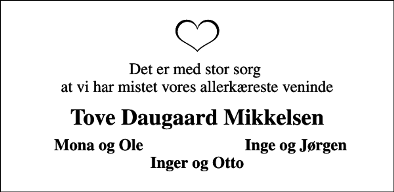 <p>Det er med stor sorg at vi har mistet vores allerkæreste veninde<br />Tove Daugaard Mikkelsen<br />Mona og Ole<br />Inge og Jørgen</p>