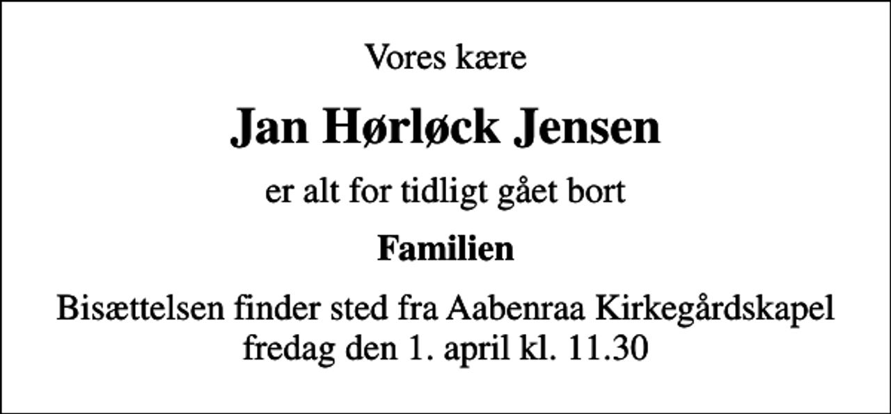 <p>Vores kære<br />Jan Hørløck Jensen<br />er alt for tidligt gået bort<br />Familien<br />Bisættelsen finder sted fra Aabenraa Kirkegårdskapel fredag den 1. april kl. 11.30</p>