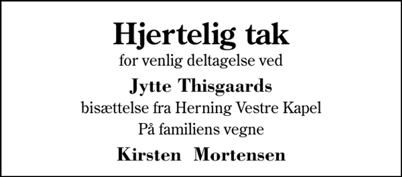 <p>Hjertelig tak<br />for venlig deltagelse ved<br />Jytte Thisgaards<br />bisættelse fra Herning Vestre Kapel<br />På familiens vegne<br />Kirsten Mortensen</p>