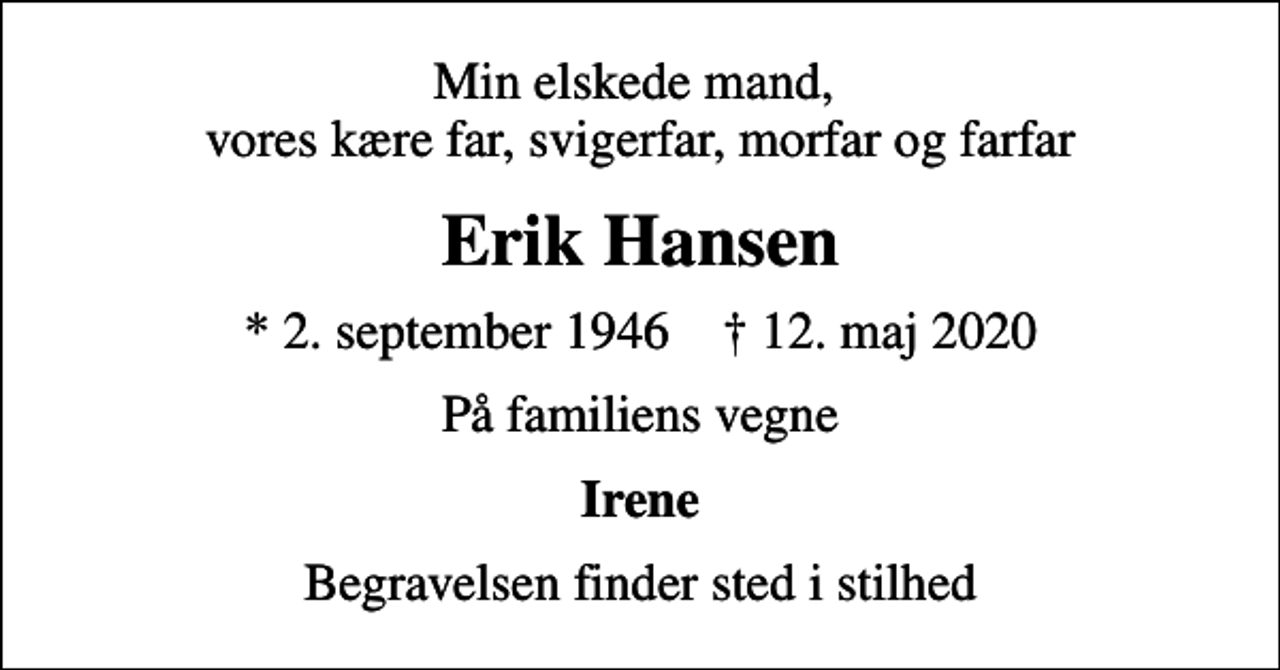 <p>Min elskede mand, vores kære far, svigerfar, morfar og farfar<br />Erik Hansen<br />* 2. september 1946 ✝ 12. maj 2020<br />På familiens vegne<br />Irene<br />Begravelsen finder sted i stilhed</p>
