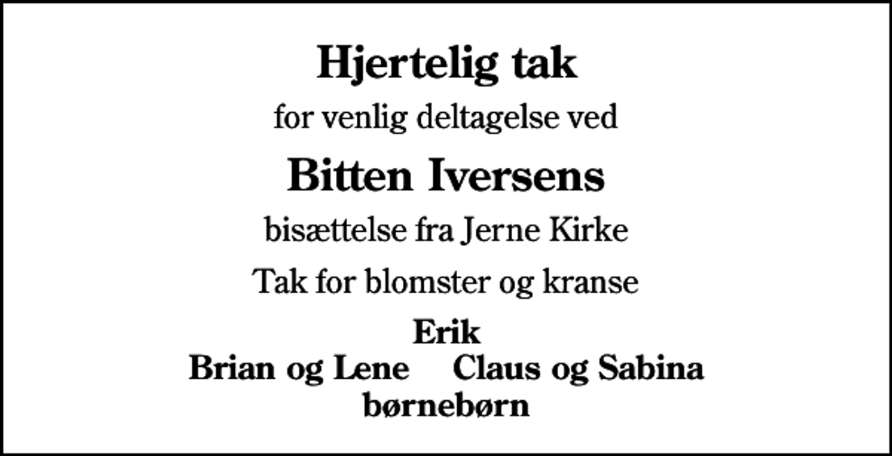 <p>Hjertelig tak<br />for venlig deltagelse ved<br />Bitten Iversens<br />bisættelse fra Jerne Kirke<br />Tak for blomster og kranse<br />Erik Brian og Lene Claus og Sabina børnebørn</p>