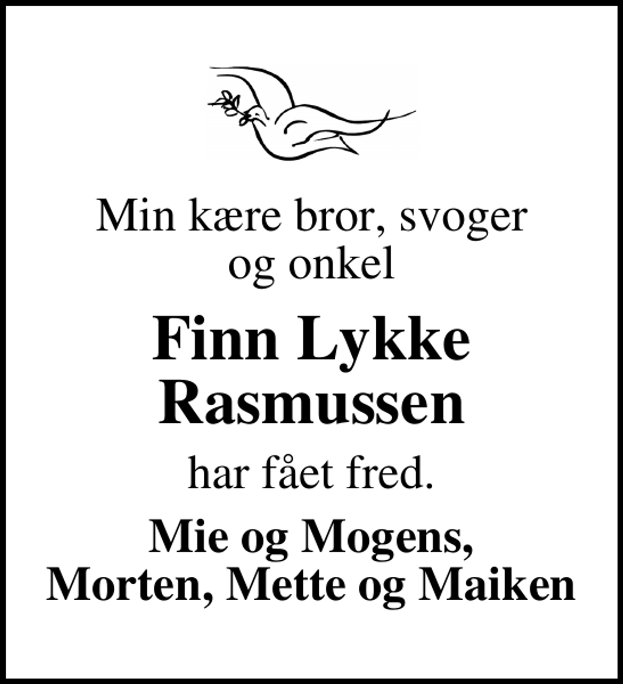 <p>Min kære bror, svoger og onkel<br />Finn Lykke Rasmussen<br />har fået fred.<br />Mie og Mogens, Morten, Mette og Maiken</p>