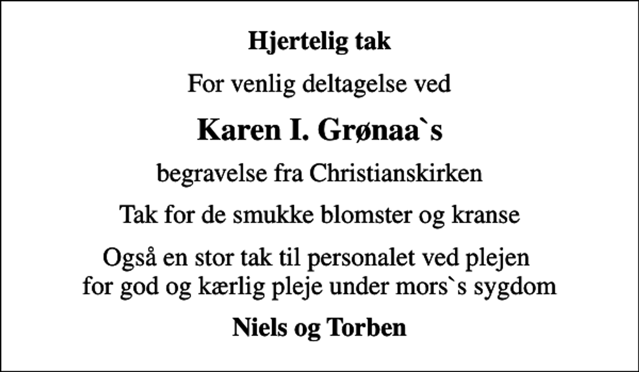 <p>Hjertelig tak<br />for venlig deltagelse ved<br />Karen I. Grønaa`s<br />begravelse fra Christianskirken<br />Tak for de smukke blomster og kranse<br />Også en stor tak til personalet ved plejen for god og kærlig pleje under mors sygdom<br />Niels og Torben</p>