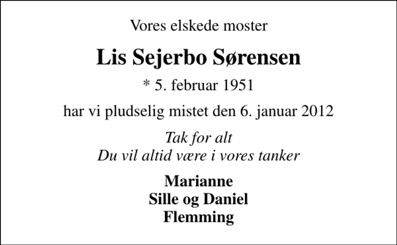 <p>Vores elskede moster<br />Lis Sejerbo Sørensen<br />* 5. februar 1951<br />har vi pludselig mistet den 6. januar 2012<br />Tak for alt Du vil altid være i vores tanker<br />Marianne Sille og Daniel Flemming</p>