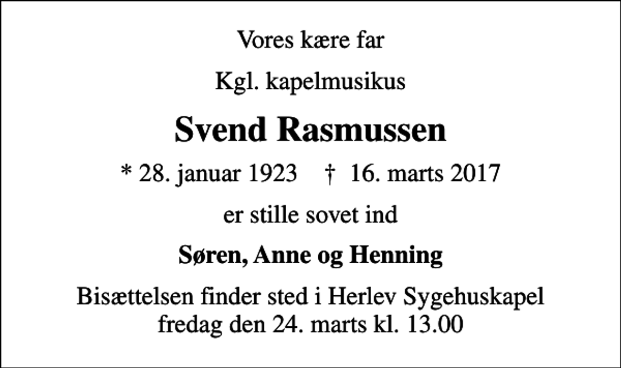 <p>Vores kære far<br />Kgl. kapelmusikus<br />Svend Rasmussen<br />* 28. januar 1923 ✝ 16. marts 2017<br />er stille sovet ind<br />Søren, Anne og Henning<br />Bisættelsen finder sted i Herlev Sygehuskapel fredag den 24. marts kl. 13.00</p>