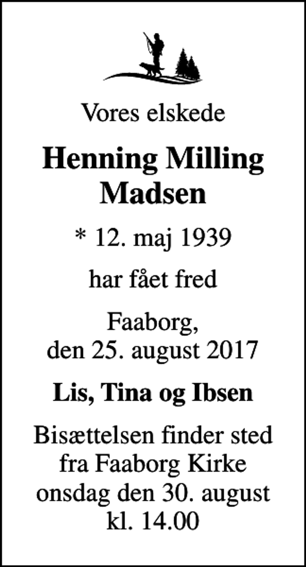 <p>Vores elskede<br />Henning Milling Madsen<br />* 12. maj 1939<br />har fået fred<br />Faaborg, den 25. august 2017<br />Lis, Tina og Ibsen<br />Bisættelsen finder sted fra Faaborg Kirke onsdag den 30. august kl. 14.00</p>